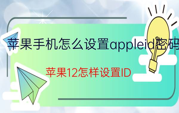 苹果手机怎么设置appleid密码 苹果12怎样设置ID？